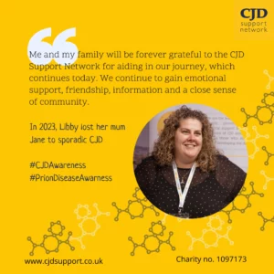 The CJD Support Network logo is shown. A woman smiles out. This is Libby who lost her mum Jane to Sporadic CJD in 2023.   There is a quote from her saying "Me and my family will be forever grateful to the CJD Support Network for aiding in our journey, which continues today. We continue to gain emotional support, friendship, information and a close sense of community".  The image shows the hashtags #PrionDiseaseAwareness and #CJDAwareness. It shows the website www.cjdsupport.co.uk and lists the charity number as 1097173.