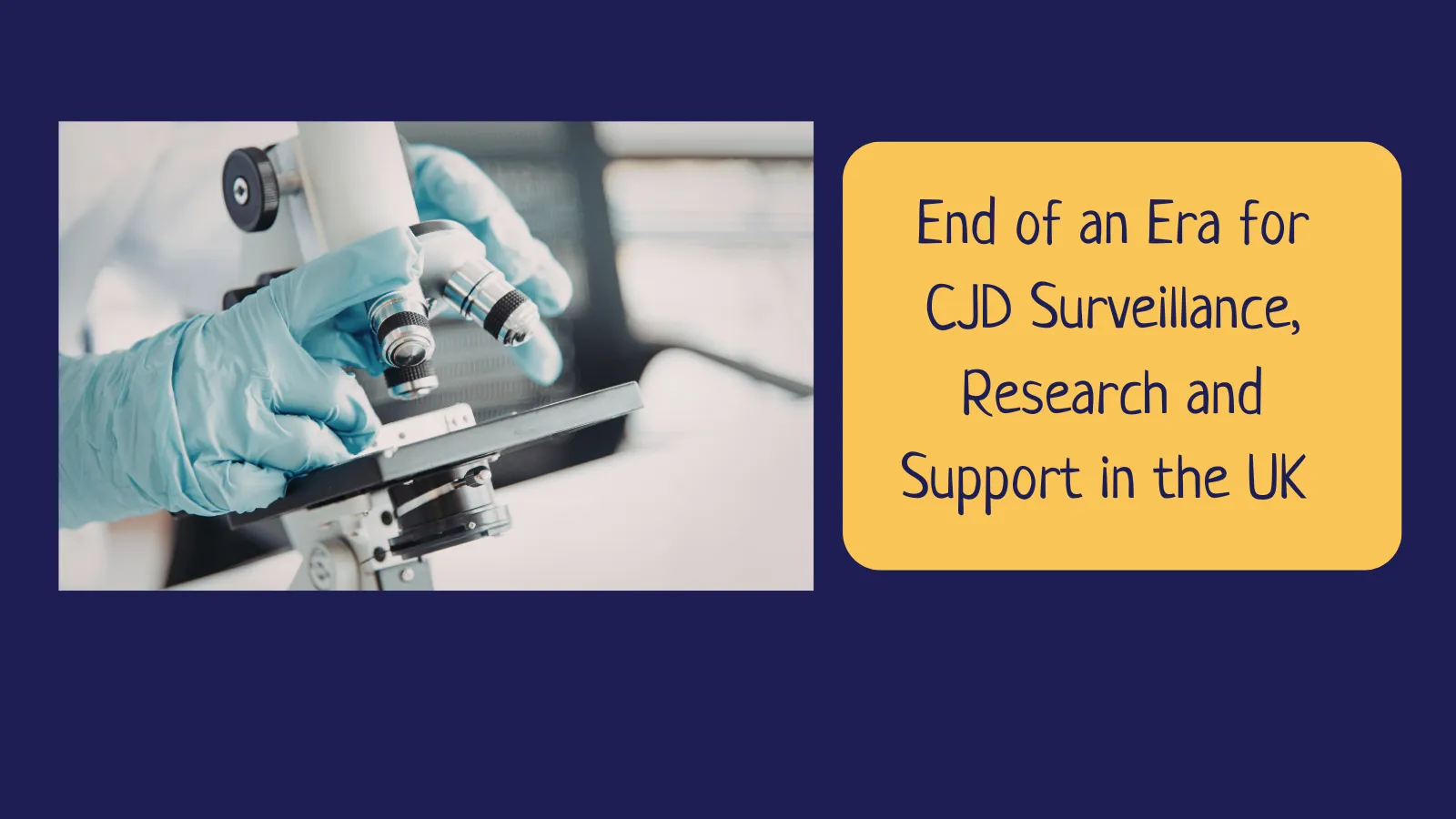 Image shows a microscope and gloved hands of a scientist with the title 'End of an Era for CJD Surveillance, Research and Support in the UK'